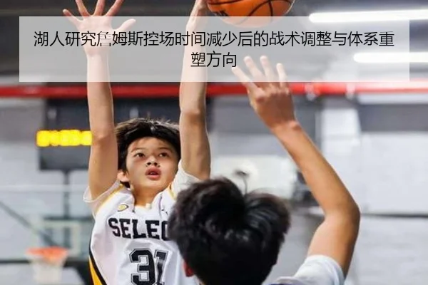 湖人研究詹姆斯控场时间减少后的战术调整与体系重塑方向
