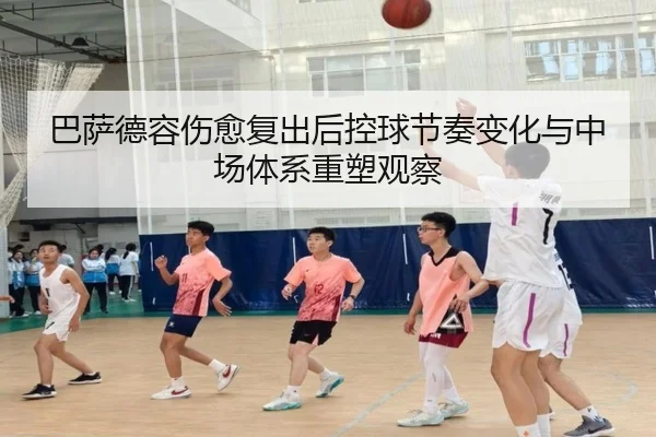 巴萨德容伤愈复出后控球节奏变化与中场体系重塑观察
