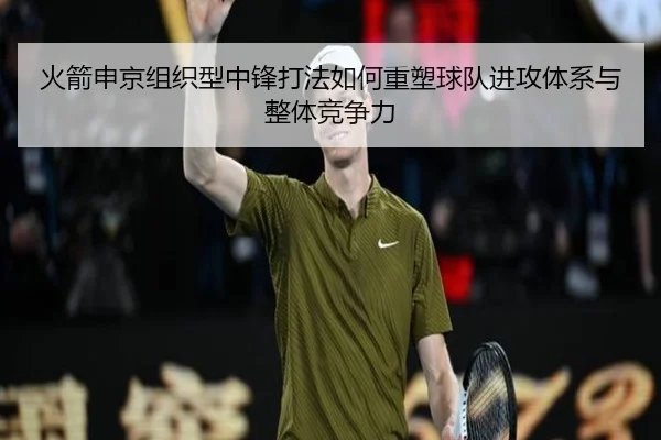 火箭申京组织型中锋打法如何重塑球队进攻体系与整体竞争力