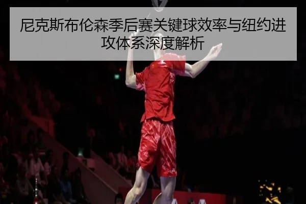 尼克斯布伦森季后赛关键球效率与纽约进攻体系深度解析